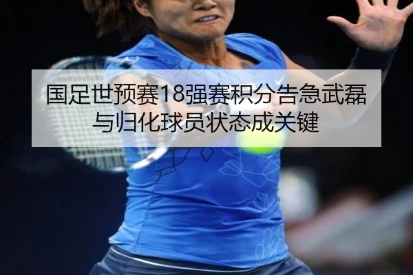 国足世预赛18强赛积分告急武磊与归化球员状态成关键