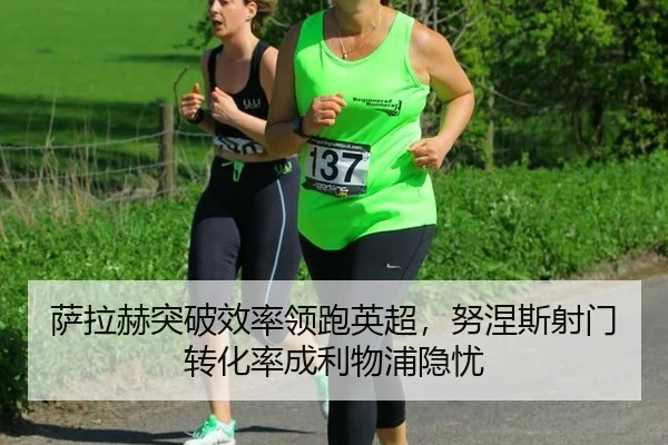 萨拉赫突破效率领跑英超，努涅斯射门转化率成利物浦隐忧