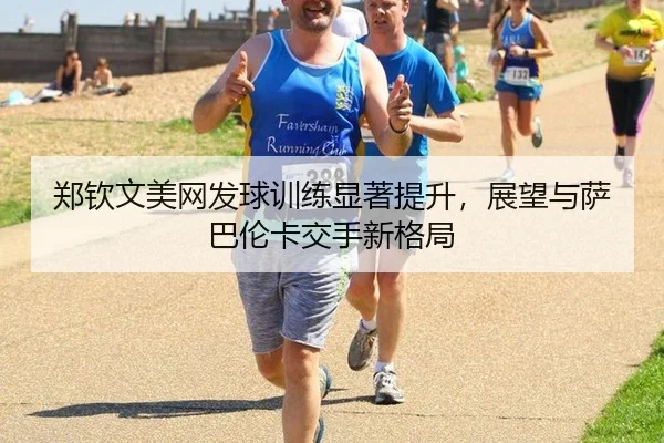 郑钦文美网发球训练显著提升，展望与萨巴伦卡交手新格局