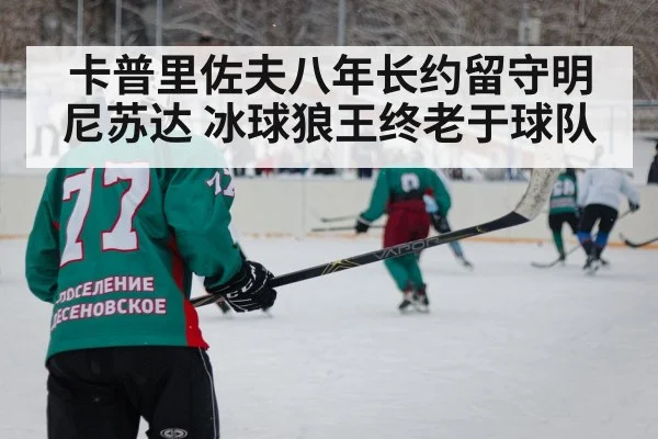 卡普里佐夫八年长约留守明尼苏达 冰球狼王终老于球队