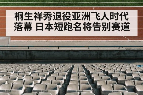 桐生祥秀退役亚洲飞人时代落幕 日本短跑名将告别赛道