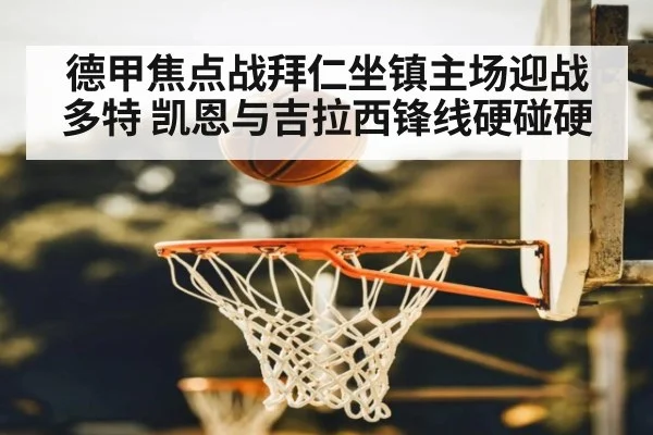 德甲焦点战拜仁坐镇主场迎战多特 凯恩与吉拉西锋线硬碰硬