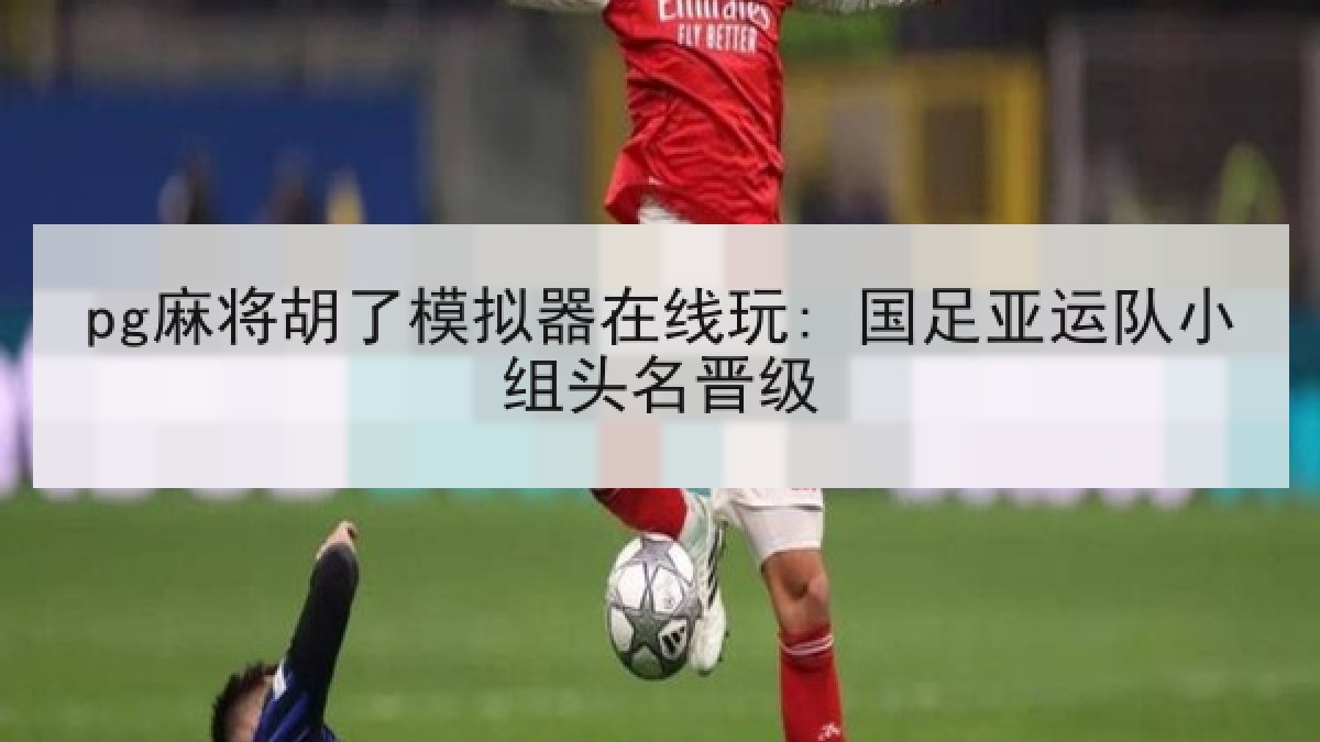 pg麻将胡了模拟器在线玩: 国足亚运队小组头名晋级