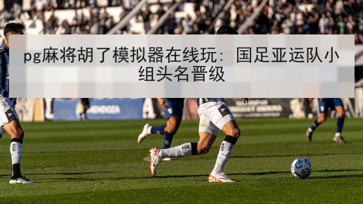 pg麻将胡了模拟器在线玩: 国足亚运队小组头名晋级