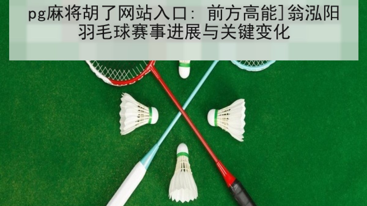 pg麻将胡了网站入口: 前方高能]翁泓阳羽毛球赛事进展与关键变化