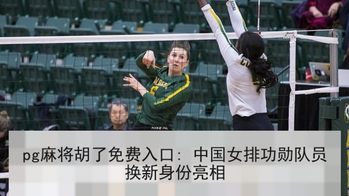 pg麻将胡了免费入口: 中国女排功勋队员换新身份亮相