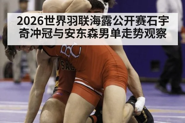 2026世界羽联海露公开赛石宇奇冲冠与安东森男单走势观察